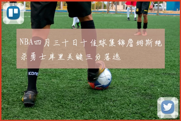 NBA四月三十日十佳球集锦詹姆斯绝杀勇士库里关键三分落选
