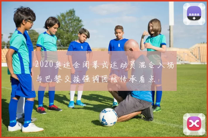 2020奥运会闭幕式运动员混合入场与巴黎交接强调团结传承看点