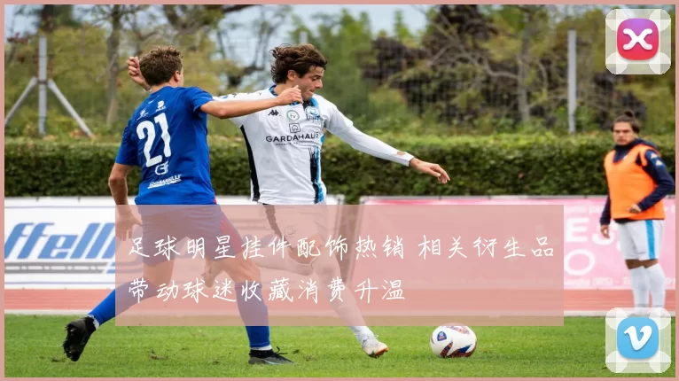 足球明星挂件配饰热销 相关衍生品带动球迷收藏消费升温