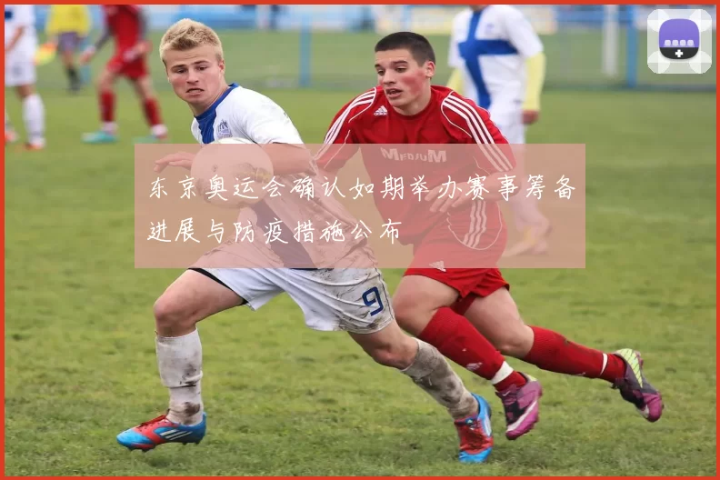 东京奥运会确认如期举办赛事筹备进展与防疫措施公布