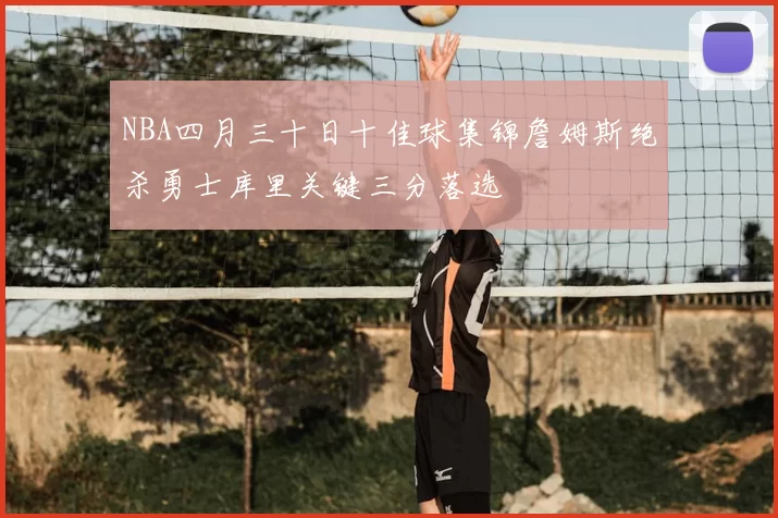 NBA四月三十日十佳球集锦詹姆斯绝杀勇士库里关键三分落选