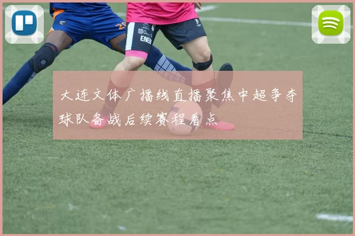 大连文体广播线直播聚焦中超争夺球队备战后续赛程看点