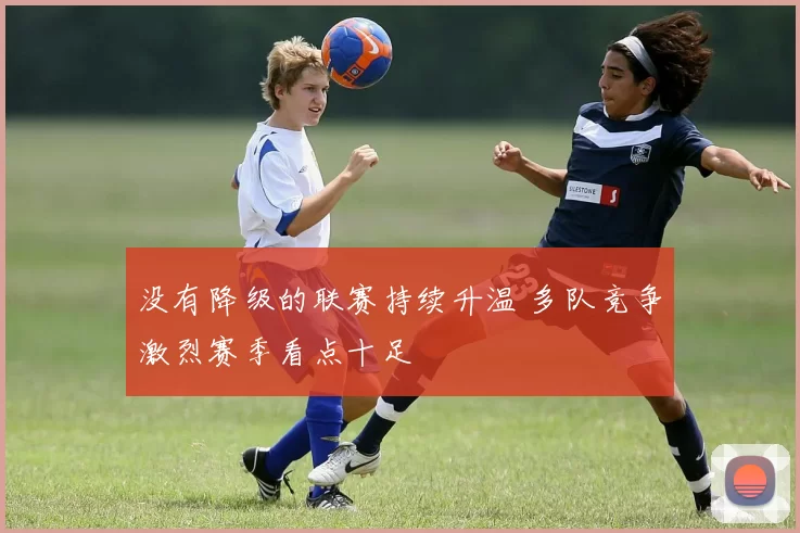 没有降级的联赛持续升温 多队竞争激烈赛季看点十足