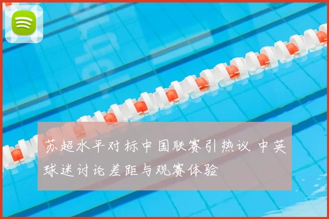 苏超水平对标中国联赛引热议 中英球迷讨论差距与观赛体验