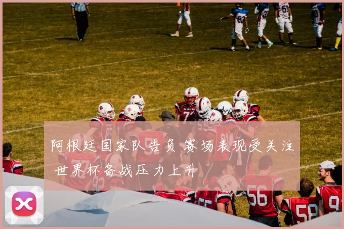 阿根廷国家队告负 赛场表现受关注 世界杯备战压力上升