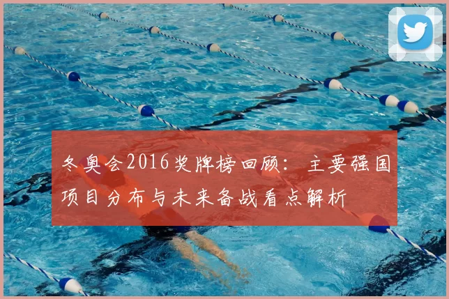 冬奥会2016奖牌榜回顾：主要强国项目分布与未来备战看点解析