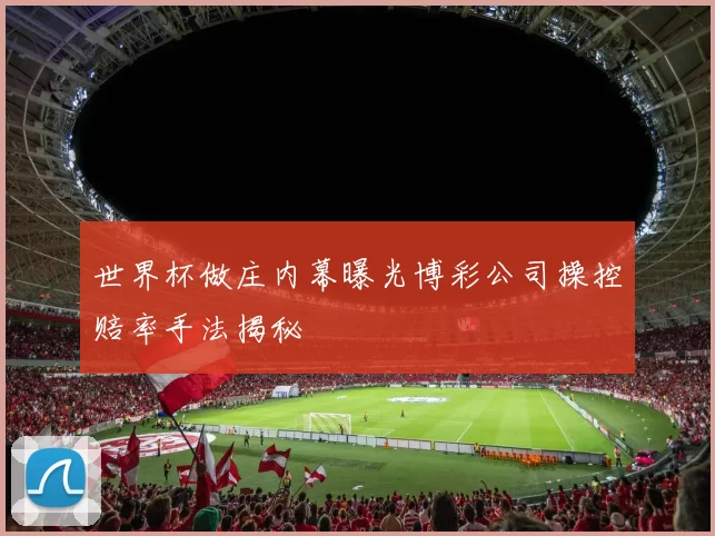 世界杯做庄内幕曝光博彩公司操控赔率手法揭秘