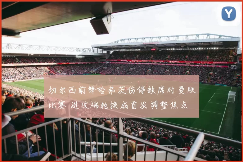 切尔西前锋哈弗茨伤停缺席对曼联比赛 进攻端轮换成首发调整焦点