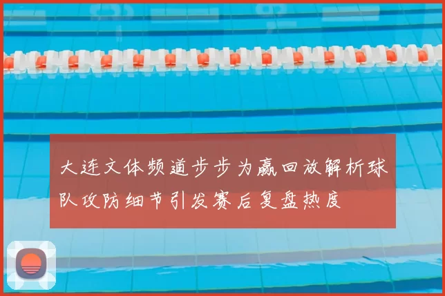 大连文体频道步步为赢回放解析球队攻防细节引发赛后复盘热度