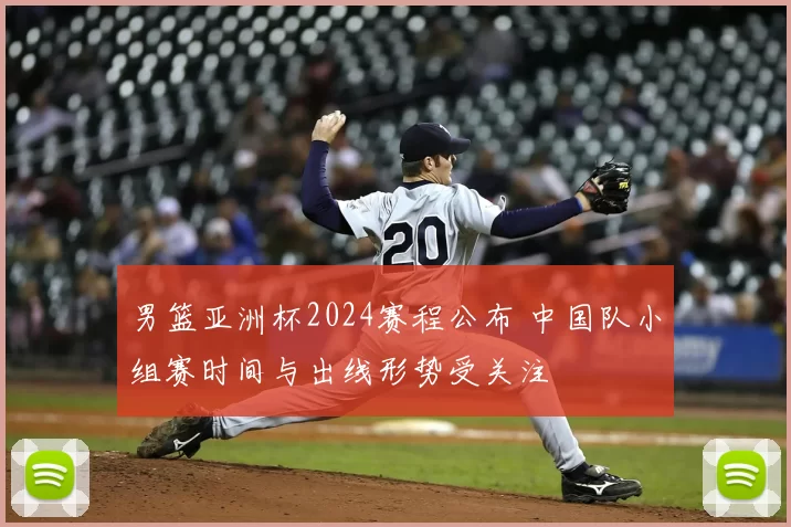 男篮亚洲杯2024赛程公布 中国队小组赛时间与出线形势受关注