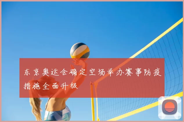 东京奥运会确定空场举办赛事防疫措施全面升级