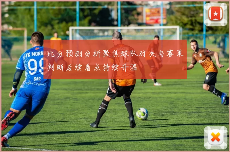 比分预测分析聚焦球队对决与赛果判断后续看点持续升温