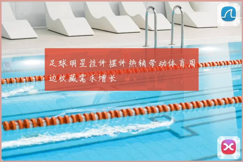 足球明星挂件摆件热销带动体育周边收藏需求增长