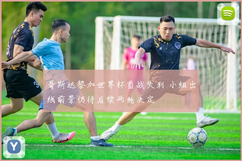 哥斯达黎加世界杯首战失利 小组出线前景仍待后续两轮决定