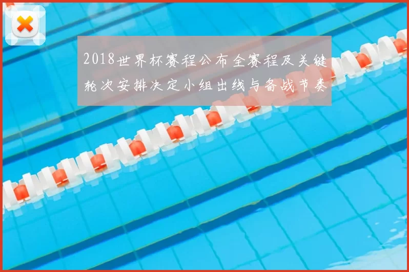 2018世界杯赛程公布全赛程及关键轮次安排决定小组出线与备战节奏