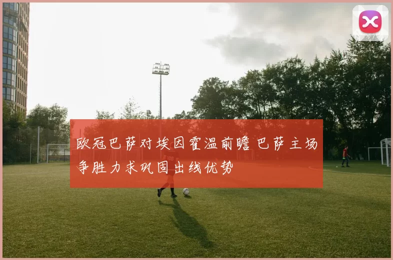 欧冠巴萨对埃因霍温前瞻 巴萨主场争胜力求巩固出线优势